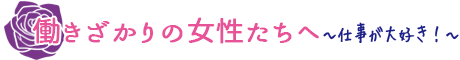 働きざかりの女性たちへ～仕事が大好き！～